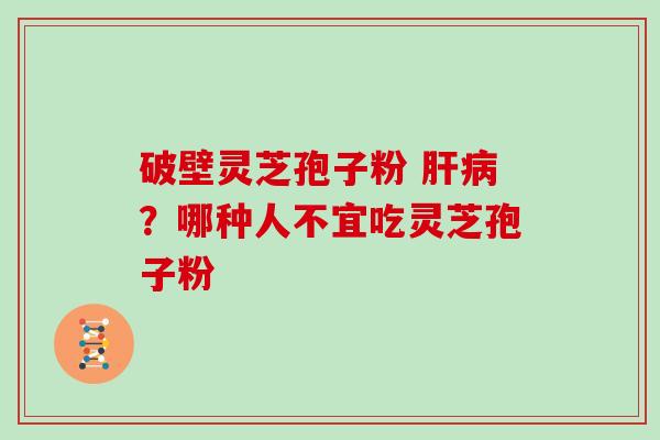 破壁灵芝孢子粉 肝病?哪种人不宜吃灵芝孢子粉