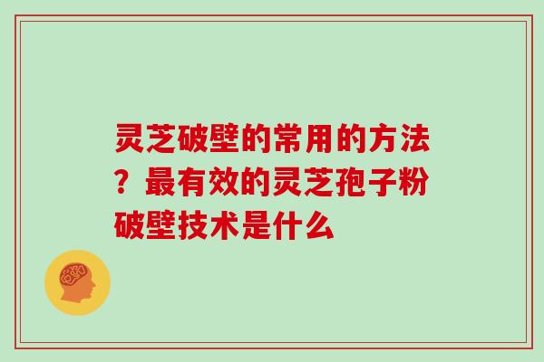 灵芝破壁的常用的方法？最有效的灵芝孢子粉破壁技术是什么