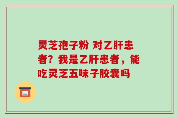 灵芝孢子粉 对乙肝患者?我是乙肝患者,能吃灵芝五味子胶囊吗