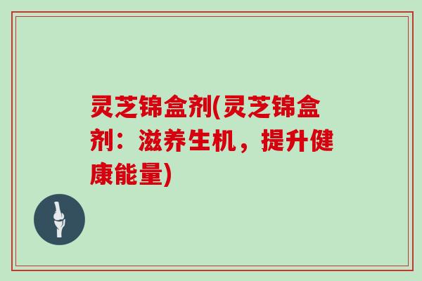 灵芝锦盒剂(灵芝锦盒剂：滋养生机，提升健康能量)