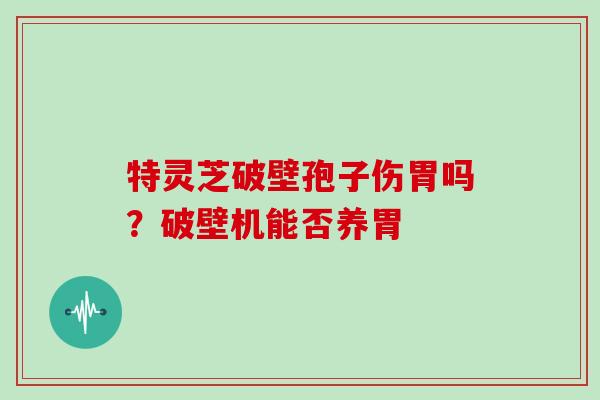 特灵芝破壁孢子伤胃吗？破壁机能否养胃