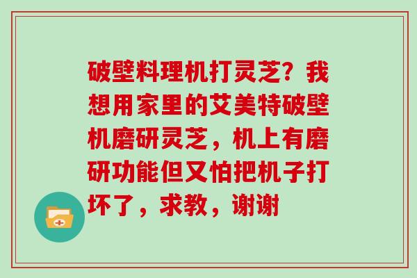 破壁料理机打灵芝?我想用家里的艾美特破壁机磨研灵芝,机上有磨研功能但又怕把机子打坏了,求教,谢谢