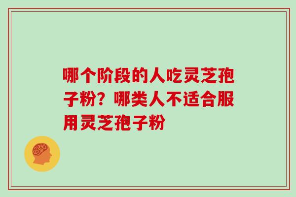 哪个阶段的人吃灵芝孢子粉？哪类人不适合服用灵芝孢子粉