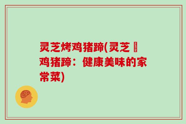 灵芝烤鸡猪蹄(灵芝焗鸡猪蹄:健康美味的家常菜)