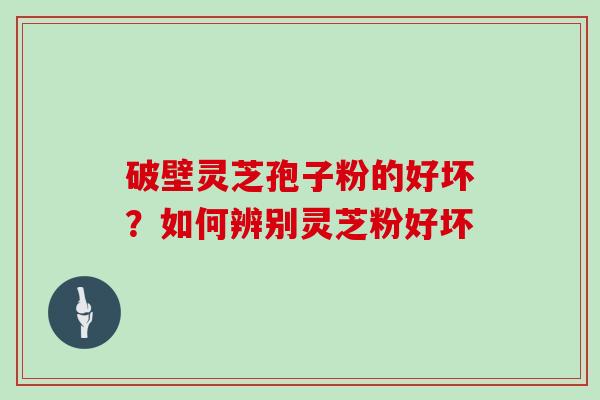 破壁灵芝孢子粉的好坏？如何辨别灵芝粉好坏