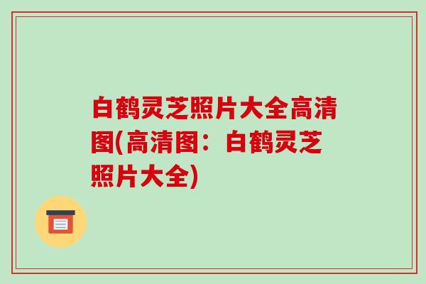 白鹤灵芝照片大全高清图(高清图：白鹤灵芝照片大全)