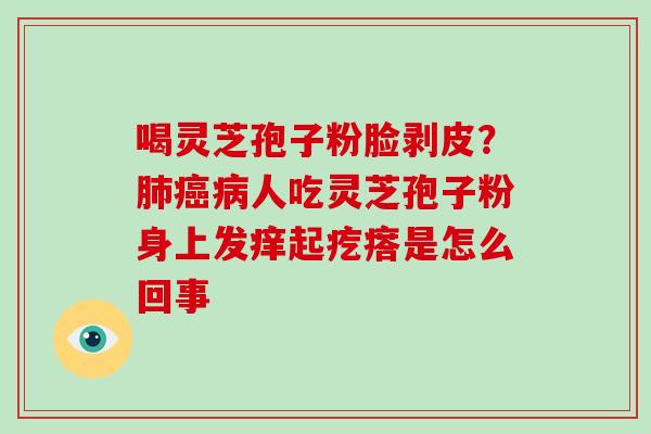喝灵芝孢子粉脸剥皮？肺癌病人吃灵芝孢子粉身上发痒起疙瘩是怎么回事