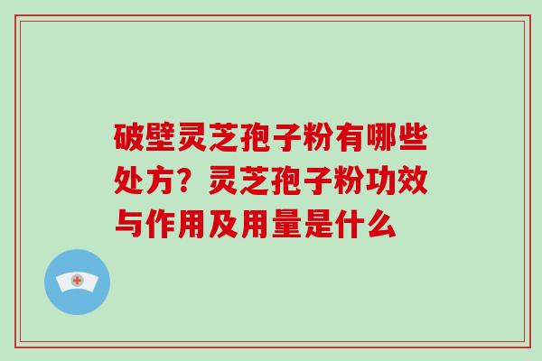 破壁灵芝孢子粉有哪些处方?灵芝孢子粉功效与作用及用量是什么