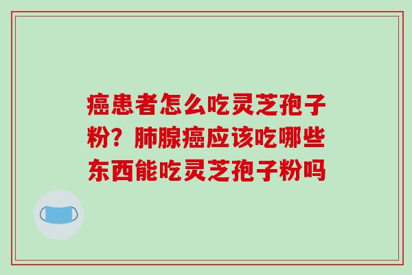 癌患者怎么吃灵芝孢子粉？肺腺癌应该吃哪些东西能吃灵芝孢子粉吗