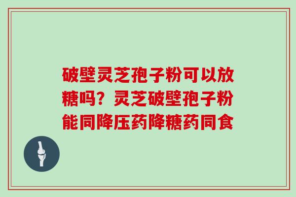 破壁灵芝孢子粉可以放糖吗?灵芝破壁孢子粉能同降压药降糖药同食