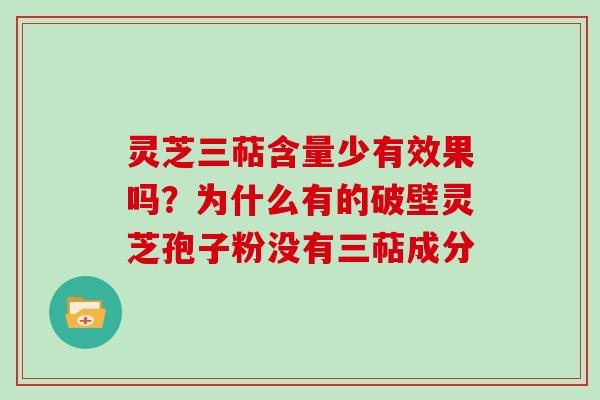 灵芝三萜含量少有效果吗？为什么有的破壁灵芝孢子粉没有三萜成分