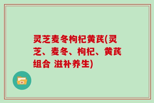 灵芝麦冬枸杞黄芪(灵芝、麦冬、枸杞、黄芪组合 滋补养生)