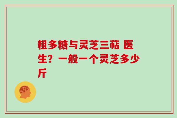 粗多糖与灵芝三萜 医生？一般一个灵芝多少斤