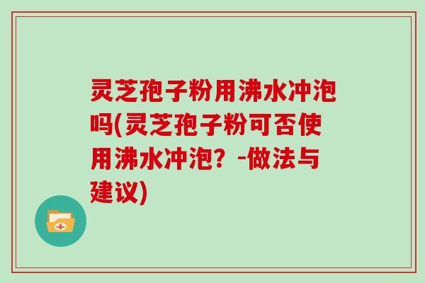 灵芝孢子粉用沸水冲泡吗(灵芝孢子粉可否使用沸水冲泡？-做法与建议)