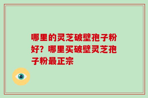 哪里的灵芝破壁孢子粉好?哪里买破壁灵芝孢子粉最正宗