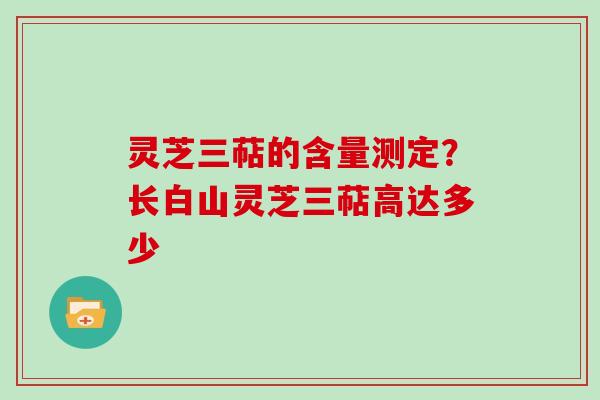 灵芝三萜的含量测定？长白山灵芝三萜高达多少