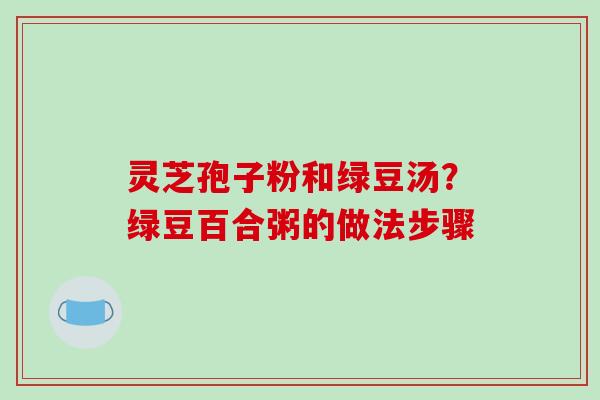 灵芝孢子粉和绿豆汤？绿豆百合粥的做法步骤