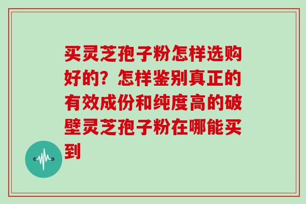 买灵芝孢子粉怎样选购好的？怎样鉴别真正的有效成份和纯度高的破壁灵芝孢子粉在哪能买到