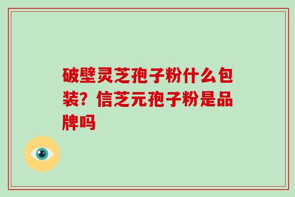 破壁灵芝孢子粉什么包装?信芝元孢子粉是品牌吗