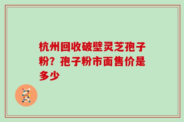 杭州回收破壁灵芝孢子粉？孢子粉市面售价是多少