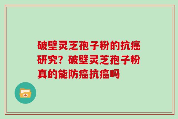 破壁灵芝孢子粉的抗癌研究?破壁灵芝孢子粉真的能防癌抗癌吗