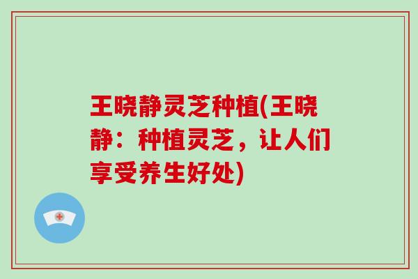 王晓静灵芝种植(王晓静：种植灵芝，让人们享受养生好处)