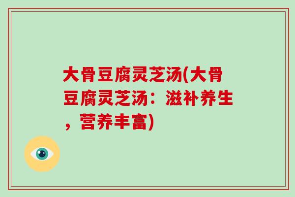 大骨豆腐灵芝汤(大骨豆腐灵芝汤:滋补养生,营养丰富)