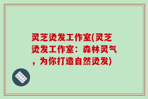 灵芝烫发工作室(灵芝烫发工作室：森林灵气，为你打造自然烫发)