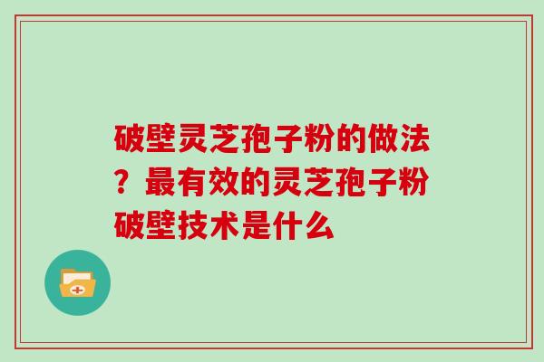 破壁灵芝孢子粉的做法?最有效的灵芝孢子粉破壁技术是什么