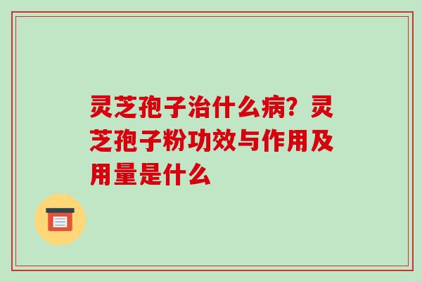灵芝孢子治什么病？灵芝孢子粉功效与作用及用量是什么