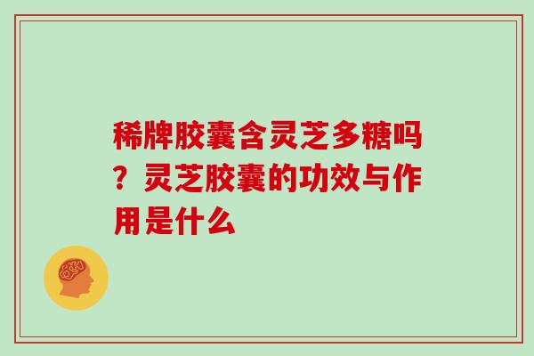 稀牌胶囊含灵芝多糖吗？灵芝胶囊的功效与作用是什么