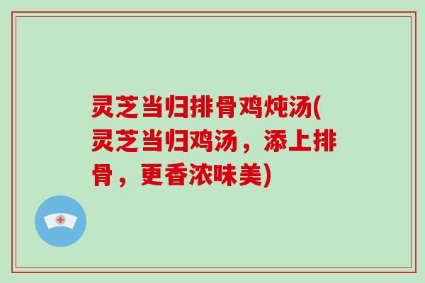 灵芝当归排骨鸡炖汤(灵芝当归鸡汤，添上排骨，更香浓味美)