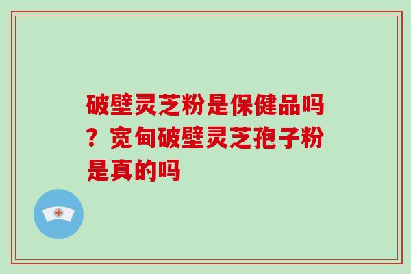 破壁灵芝粉是保健品吗?宽甸破壁灵芝孢子粉是真的吗