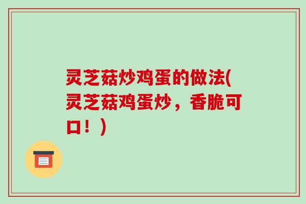 灵芝菇炒鸡蛋的做法(灵芝菇鸡蛋炒，香脆可口！)
