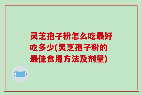 灵芝孢子粉怎么吃最好吃多少(灵芝孢子粉的最佳食用方法及剂量)