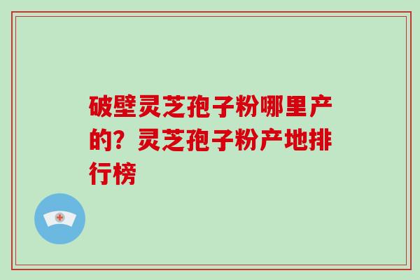 破壁灵芝孢子粉哪里产的？灵芝孢子粉产地排行榜