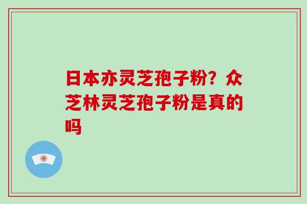 日本亦灵芝孢子粉?众芝林灵芝孢子粉是真的吗