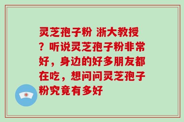 灵芝孢子粉 浙大教授？听说灵芝孢子粉非常好，身边的好多朋友都在吃，想问问灵芝孢子粉究竟有多好