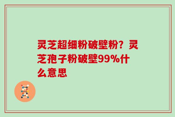 灵芝超细粉破壁粉？灵芝孢子粉破壁99%什么意思