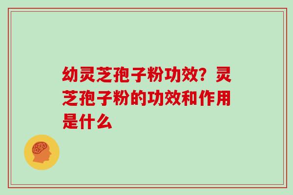 幼灵芝孢子粉功效？灵芝孢子粉的功效和作用是什么