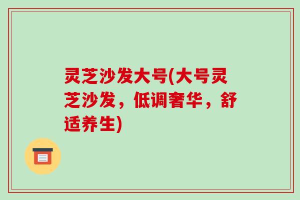 灵芝沙发大号(大号灵芝沙发，低调奢华，舒适养生)