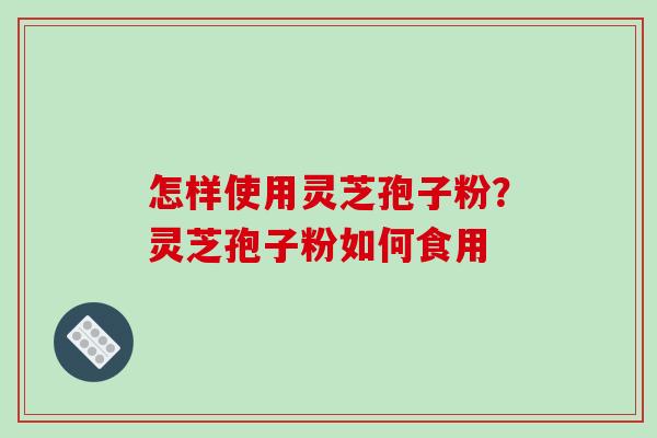 怎样使用灵芝孢子粉？灵芝孢子粉如何食用