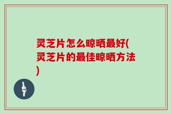 灵芝片怎么晾晒最好(灵芝片的最佳晾晒方法)