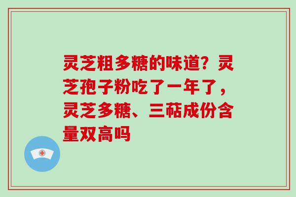 灵芝粗多糖的味道？灵芝孢子粉吃了一年了，灵芝多糖、三萜成份含量双高吗