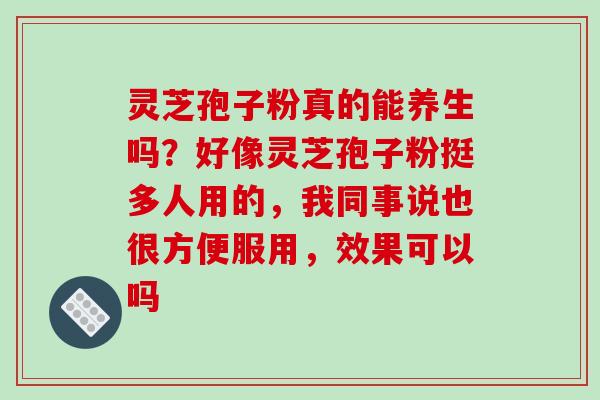 灵芝孢子粉真的能养生吗？好像灵芝孢子粉挺多人用的，我同事说也很方便服用，效果可以吗