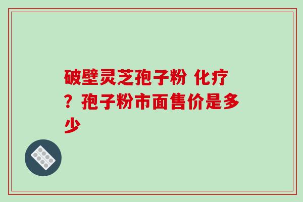 破壁灵芝孢子粉 化疗？孢子粉市面售价是多少