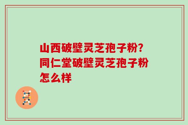 山西破壁灵芝孢子粉？同仁堂破壁灵芝孢子粉怎么样