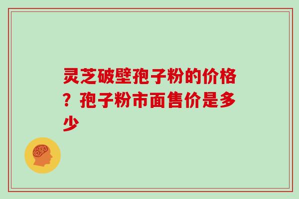 灵芝破壁孢子粉的价格？孢子粉市面售价是多少