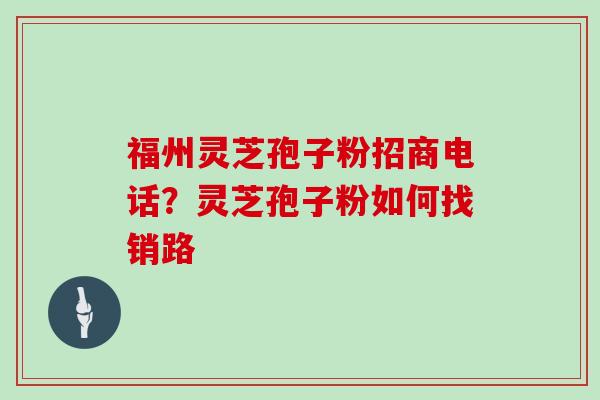 福州灵芝孢子粉招商电话？灵芝孢子粉如何找销路