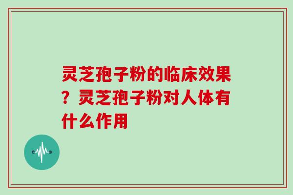 灵芝孢子粉的临床效果?灵芝孢子粉对人体有什么作用